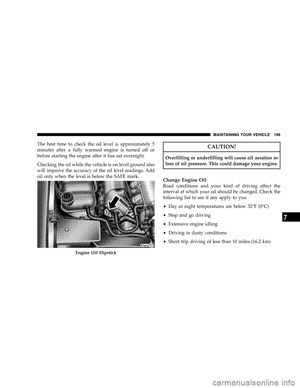 DODGE VIPER 2008 ZB II / 2.G Owners Manual The best time to check the oil level is approximately 5
minutes after a fully warmed engine is turned off or
before starting the engine after it has sat overnight.
Checking the oil while the vehicle i