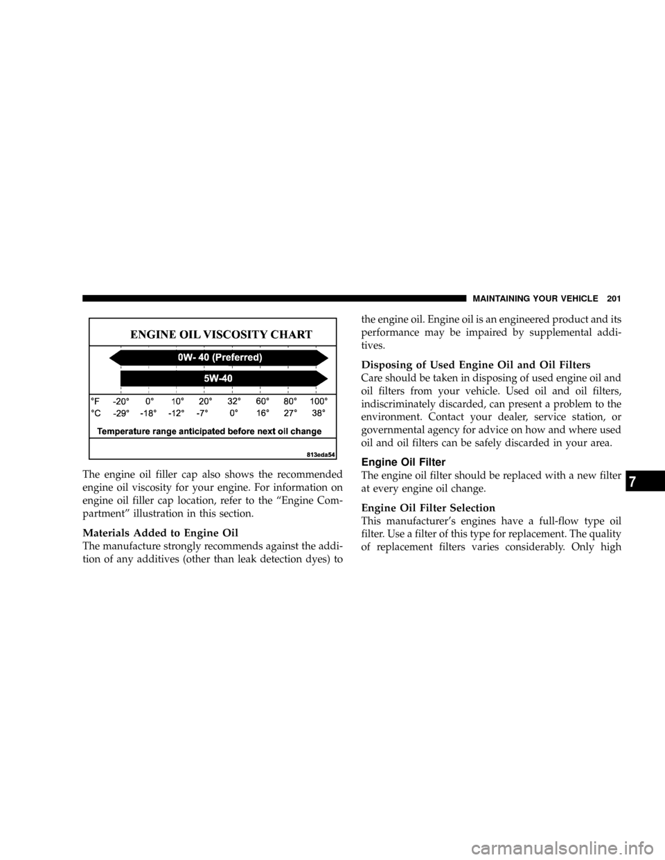 DODGE VIPER 2008 ZB II / 2.G Service Manual The engine oil filler cap also shows the recommended
engine oil viscosity for your engine. For information on
engine oil filler cap location, refer to the ªEngine Com-
partmentº illustration in this