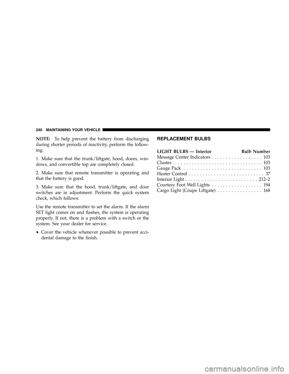 DODGE VIPER 2008 ZB II / 2.G Owners Manual NOTE:To help prevent the battery from discharging
during shorter periods of inactivity, perform the follow-
ing:
1. Make sure that the trunk/liftgate, hood, doors, win-
dows, and convertible top are c DODGE VIPER 2008 ZB II / 2.G Owners Manual NOTE:To help prevent the battery from discharging
during shorter periods of inactivity, perform the follow-
ing:
1. Make sure that the trunk/liftgate, hood, doors, win-
dows, and convertible top are c