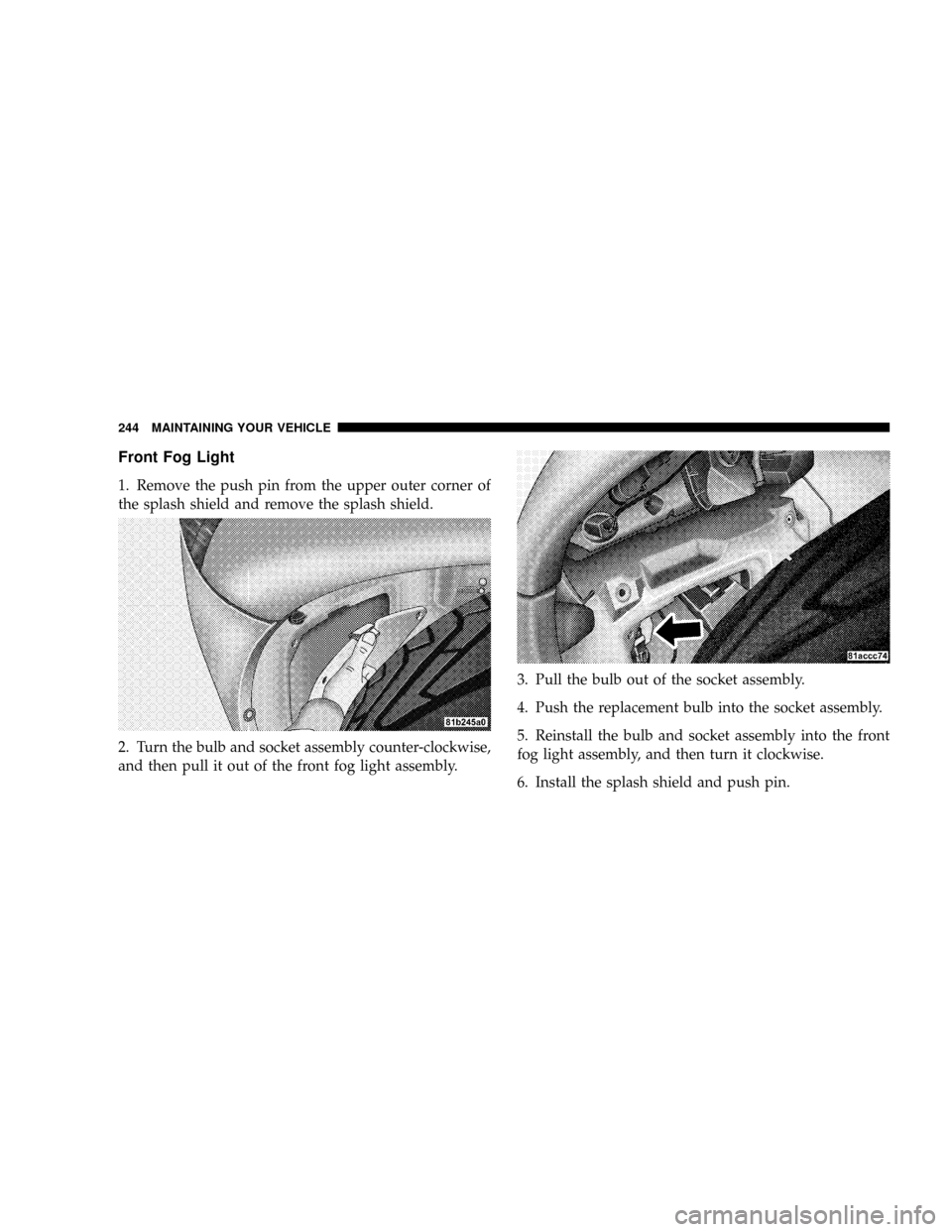 DODGE VIPER 2008 ZB II / 2.G Owners Manual Front Fog Light
1. Remove the push pin from the upper outer corner of
the splash shield and remove the splash shield.
2. Turn the bulb and socket assembly counter-clockwise,
and then pull it out of th