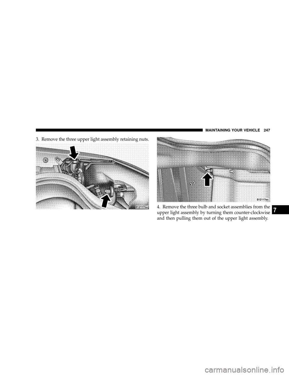 DODGE VIPER 2008 ZB II / 2.G Owners Manual 3. Remove the three upper light assembly retaining nuts.
4. Remove the three bulb and socket assemblies from the
upper light assembly by turning them counter-clockwise
and then pulling them out of the