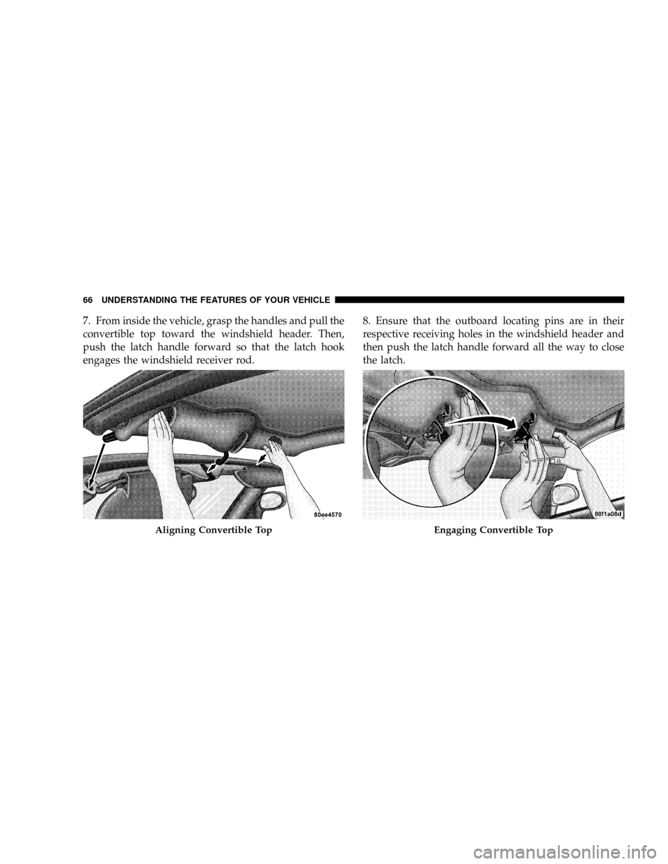 DODGE VIPER 2008 ZB II / 2.G Owners Manual 7. From inside the vehicle, grasp the handles and pull the
convertible top toward the windshield header. Then,
push the latch handle forward so that the latch hook
engages the windshield receiver rod.