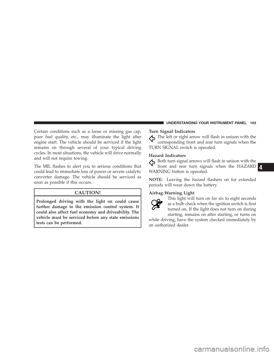 DODGE VIPER 2009 ZB II / 2.G Owners Manual Certain conditions such as a loose or missing gas cap,
poor fuel quality, etc., may illuminate the light after
engine start. The vehicle should be serviced if the light
remains on through several of y DODGE VIPER 2009 ZB II / 2.G Owners Manual Certain conditions such as a loose or missing gas cap,
poor fuel quality, etc., may illuminate the light after
engine start. The vehicle should be serviced if the light
remains on through several of y