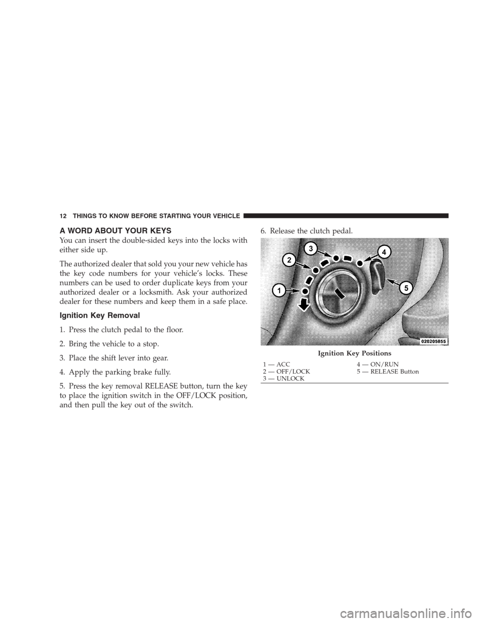 DODGE VIPER 2009 ZB II / 2.G Owners Manual A WORD ABOUT YOUR KEYS
You can insert the double-sided keys into the locks with
either side up.
The authorized dealer that sold you your new vehicle has
the key code numbers for your vehicle’s locks