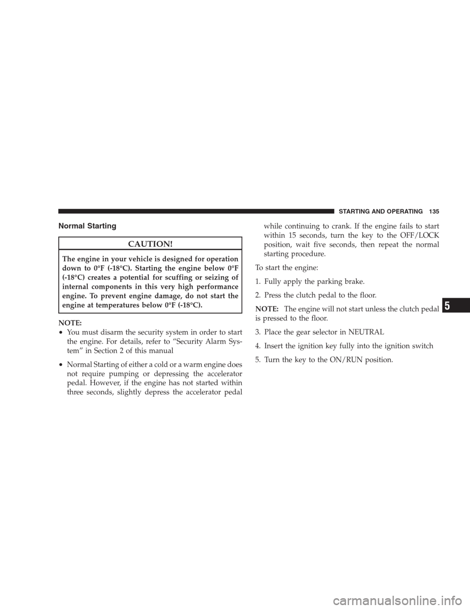 DODGE VIPER 2009 ZB II / 2.G Owners Manual Normal Starting
CAUTION!
The engine in your vehicle is designed for operation
down to 0°F (-18°C). Starting the engine below 0°F
(-18°C) creates a potential for scuffing or seizing of
internal com