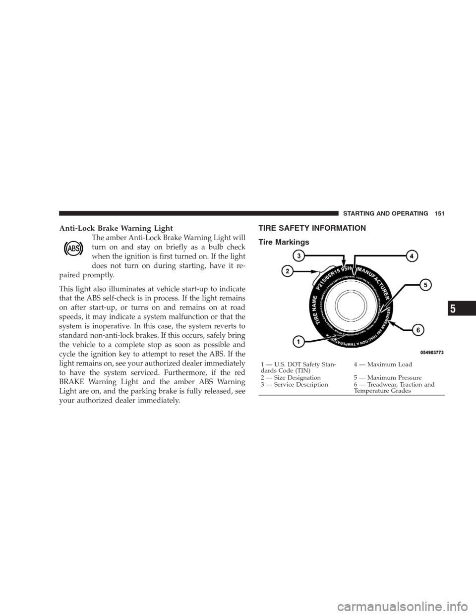 DODGE VIPER 2009 ZB II / 2.G User Guide Anti-Lock Brake Warning Light
The amber Anti-Lock Brake Warning Light will
turn on and stay on briefly as a bulb check
when the ignition is first turned on. If the light
does not turn on during starti DODGE VIPER 2009 ZB II / 2.G User Guide Anti-Lock Brake Warning Light
The amber Anti-Lock Brake Warning Light will
turn on and stay on briefly as a bulb check
when the ignition is first turned on. If the light
does not turn on during starti