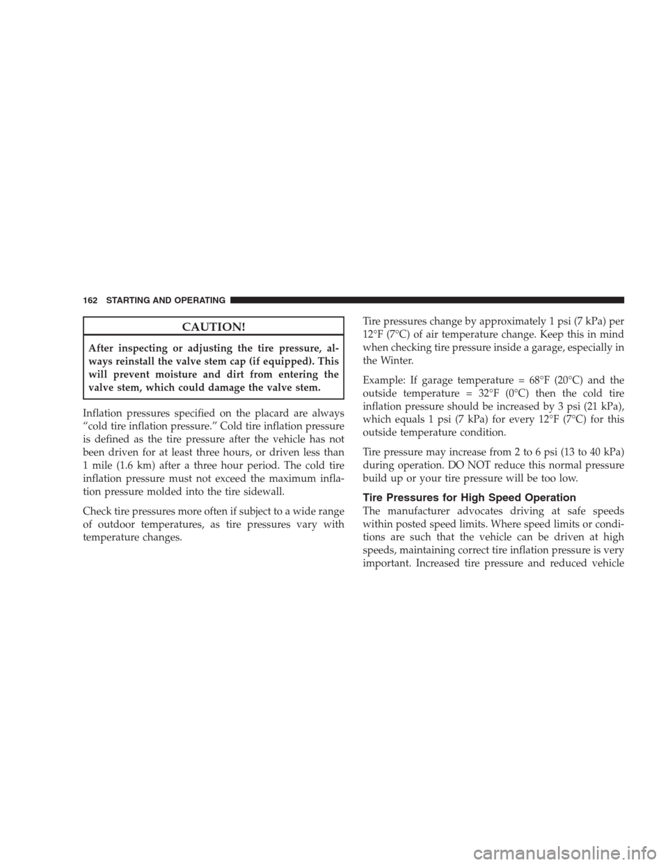 DODGE VIPER 2009 ZB II / 2.G User Guide CAUTION!
After inspecting or adjusting the tire pressure, al-
ways reinstall the valve stem cap (if equipped). This
will prevent moisture and dirt from entering the
valve stem, which could damage the 