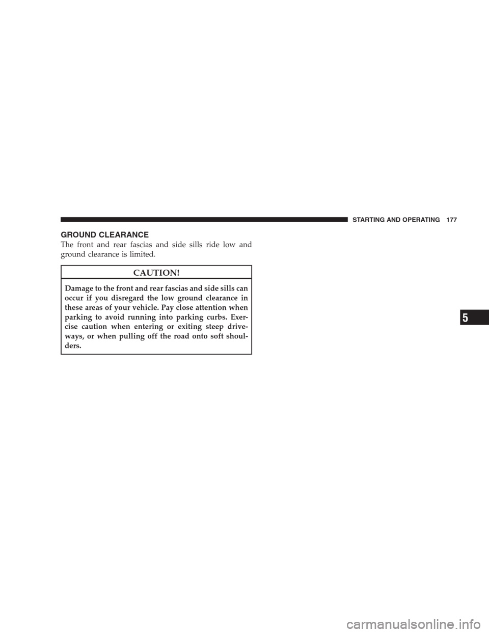 DODGE VIPER 2009 ZB II / 2.G Owners Manual GROUND CLEARANCE
The front and rear fascias and side sills ride low and
ground clearance is limited.
CAUTION!
Damage to the front and rear fascias and side sills can
occur if you disregard the low gro