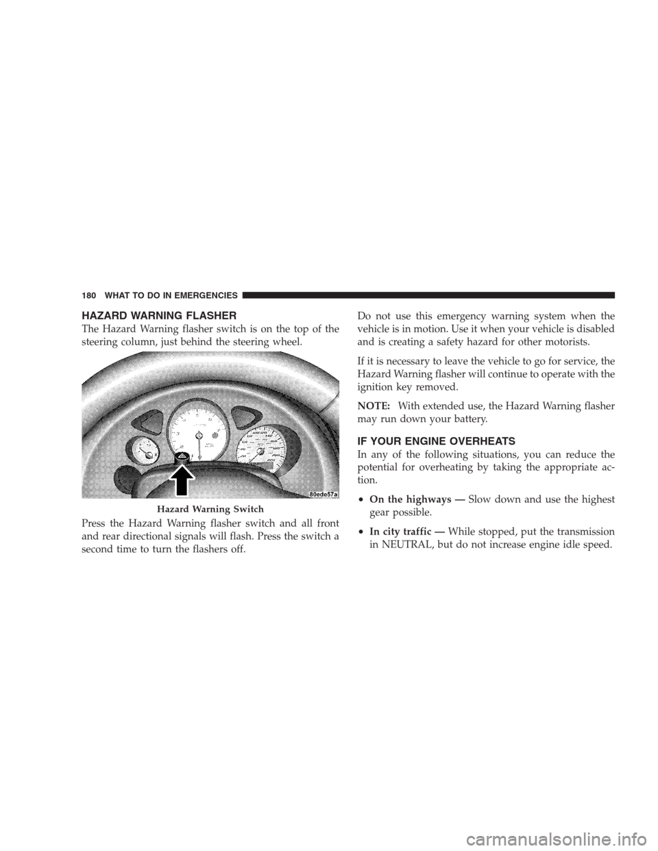 DODGE VIPER 2009 ZB II / 2.G Owners Manual HAZARD WARNING FLASHER
The Hazard Warning flasher switch is on the top of the
steering column, just behind the steering wheel.
Press the Hazard Warning flasher switch and all front
and rear directiona