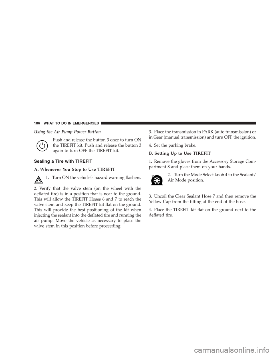 DODGE VIPER 2009 ZB II / 2.G Owners Manual Using the Air Pump Power Button
Push and release the button 3 once to turn ON
the TIREFIT kit. Push and release the button 3
again to turn OFF the TIREFIT kit.
Sealing a Tire with TIREFIT
A. Whenever 