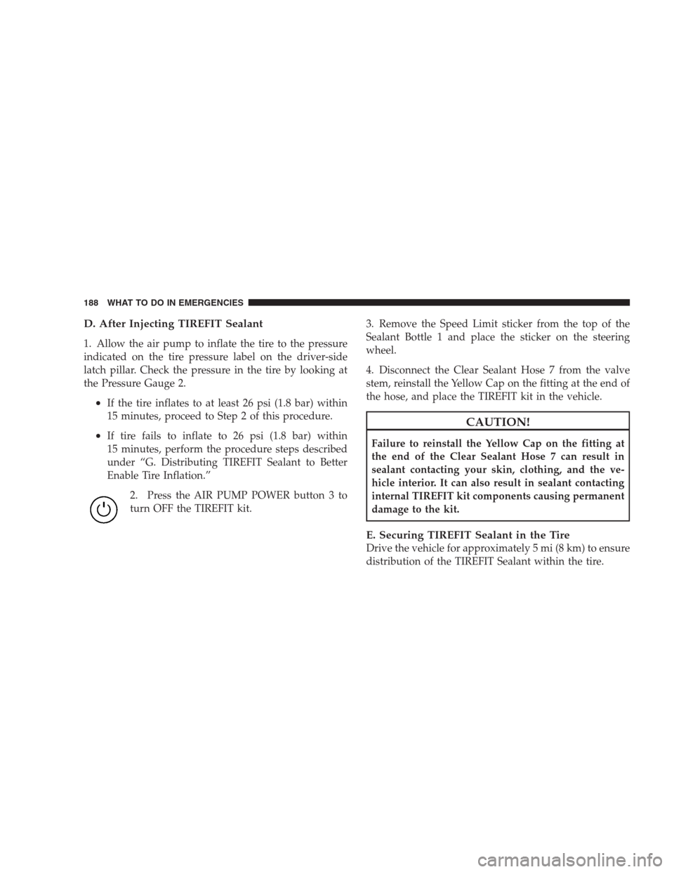 DODGE VIPER 2009 ZB II / 2.G Owners Manual D. After Injecting TIREFIT Sealant
1. Allow the air pump to inflate the tire to the pressure
indicated on the tire pressure label on the driver-side
latch pillar. Check the pressure in the tire by loo
