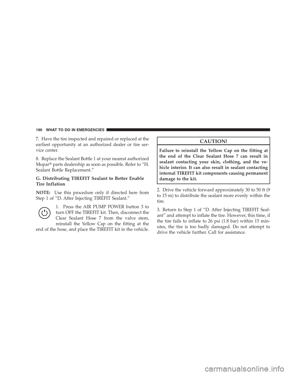DODGE VIPER 2009 ZB II / 2.G Owners Manual 7. Have the tire inspected and repaired or replaced at the
earliest opportunity at an authorized dealer or tire ser-
vice center.
8. Replace the Sealant Bottle 1 at your nearest authorized
Moparparts