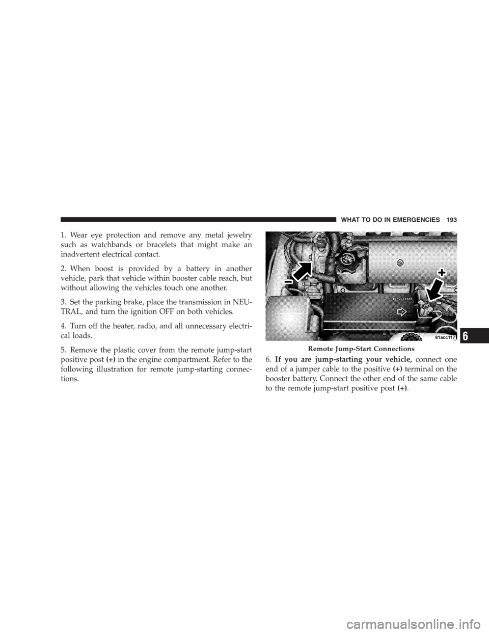 DODGE VIPER 2009 ZB II / 2.G Owners Manual 1. Wear eye protection and remove any metal jewelry
such as watchbands or bracelets that might make an
inadvertent electrical contact.
2. When boost is provided by a battery in another
vehicle, park t