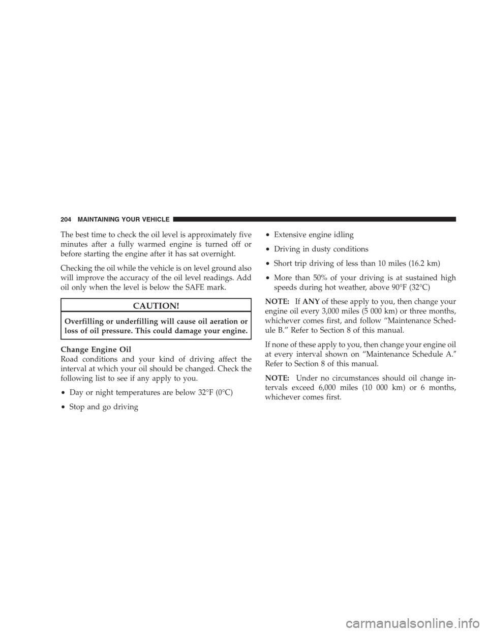 DODGE VIPER 2009 ZB II / 2.G User Guide The best time to check the oil level is approximately five
minutes after a fully warmed engine is turned off or
before starting the engine after it has sat overnight.
Checking the oil while the vehicl DODGE VIPER 2009 ZB II / 2.G User Guide The best time to check the oil level is approximately five
minutes after a fully warmed engine is turned off or
before starting the engine after it has sat overnight.
Checking the oil while the vehicl