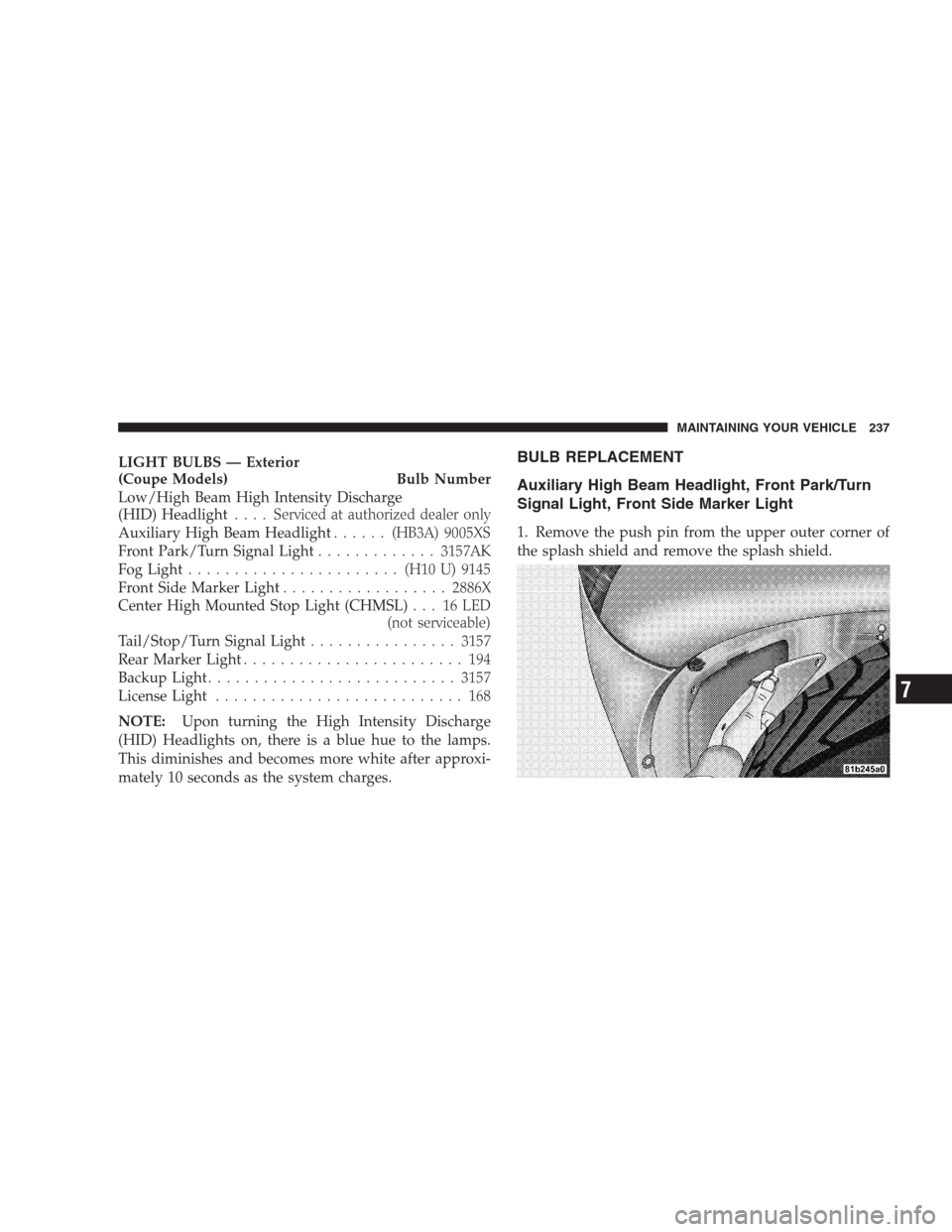 DODGE VIPER 2009 ZB II / 2.G Owners Manual LIGHT BULBS — Exterior
(Coupe Models) Bulb Number
Low/High Beam High Intensity Discharge
(HID) Headlight.... Serviced at authorized dealer only
Auxiliary High Beam Headlight......(HB3A) 9005XS
Front DODGE VIPER 2009 ZB II / 2.G Owners Manual LIGHT BULBS — Exterior
(Coupe Models) Bulb Number
Low/High Beam High Intensity Discharge
(HID) Headlight.... Serviced at authorized dealer only
Auxiliary High Beam Headlight......(HB3A) 9005XS
Front