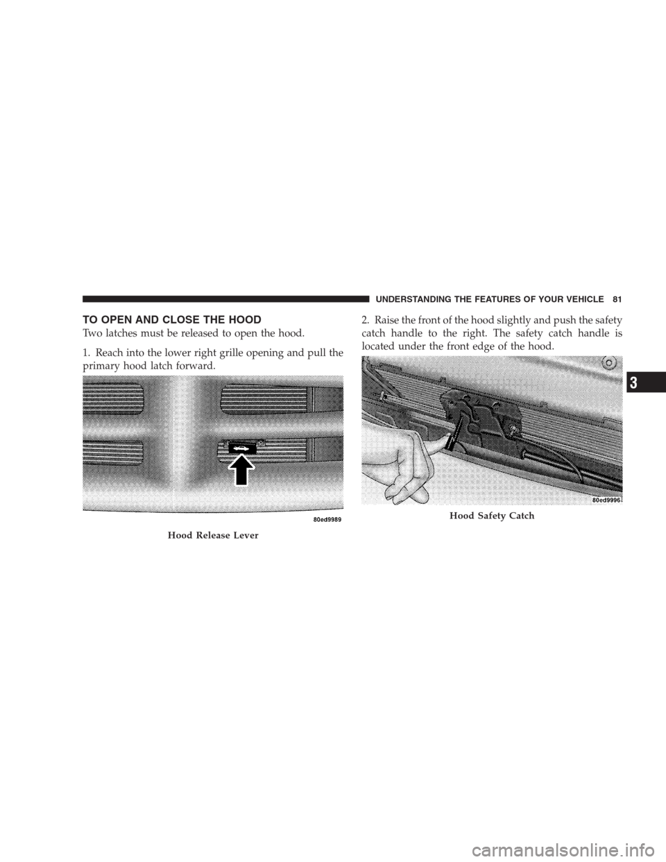 DODGE VIPER 2009 ZB II / 2.G Manual Online TO OPEN AND CLOSE THE HOOD
Two latches must be released to open the hood.
1. Reach into the lower right grille opening and pull the
primary hood latch forward.2. Raise the front of the hood slightly a