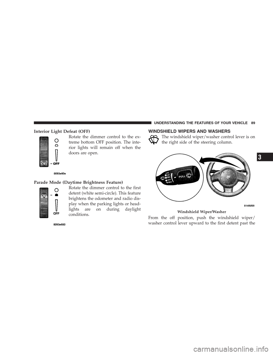 DODGE VIPER 2009 ZB II / 2.G Owners Manual Interior Light Defeat (OFF)
Rotate the dimmer control to the ex-
treme bottom OFF position. The inte-
rior lights will remain off when the
doors are open.
Parade Mode (Daytime Brightness Feature)
Rota