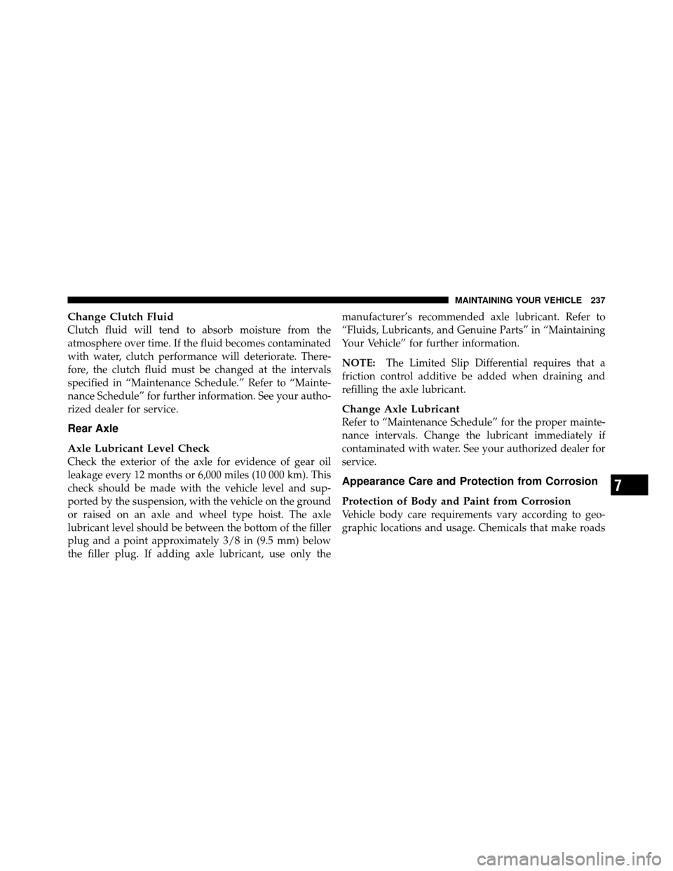 DODGE VIPER 2010 ZB II / 2.G Owners Manual Change Clutch Fluid
Clutch fluid will tend to absorb moisture from the
atmosphere over time. If the fluid becomes contaminated
with water, clutch performance will deteriorate. There-
fore, the clutch 