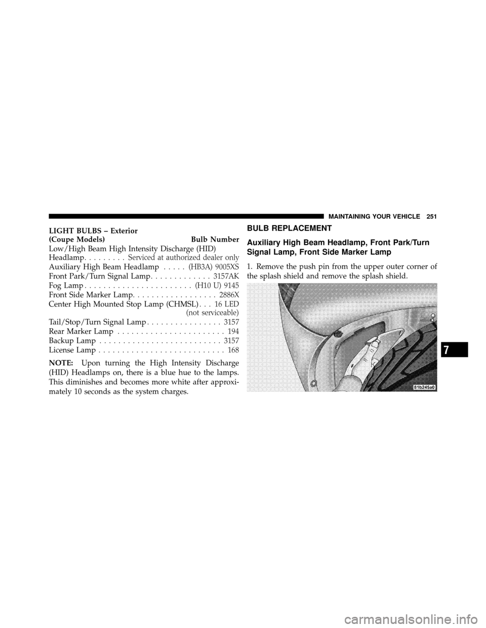 DODGE VIPER 2010 ZB II / 2.G Owners Manual LIGHT BULBS – Exterior
(Coupe Models) Bulb Number
Low/High Beam High Intensity Discharge (HID)
Headlamp......... Ser viced at authorized dealer only
Auxiliary High Beam Headlamp .....(HB3A) 9005XS
F DODGE VIPER 2010 ZB II / 2.G Owners Manual LIGHT BULBS – Exterior
(Coupe Models) Bulb Number
Low/High Beam High Intensity Discharge (HID)
Headlamp......... Ser viced at authorized dealer only
Auxiliary High Beam Headlamp .....(HB3A) 9005XS
F