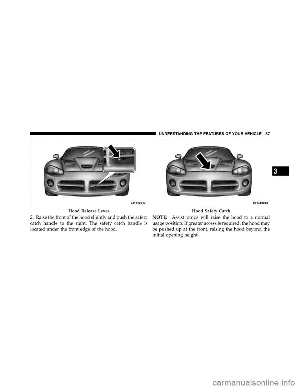 DODGE VIPER 2010 ZB II / 2.G Owners Manual 2. Raise the front of the hood slightly and push the safety
catch handle to the right. The safety catch handle is
located under the front edge of the hood.NOTE:
Assist props will raise the hood to a n
