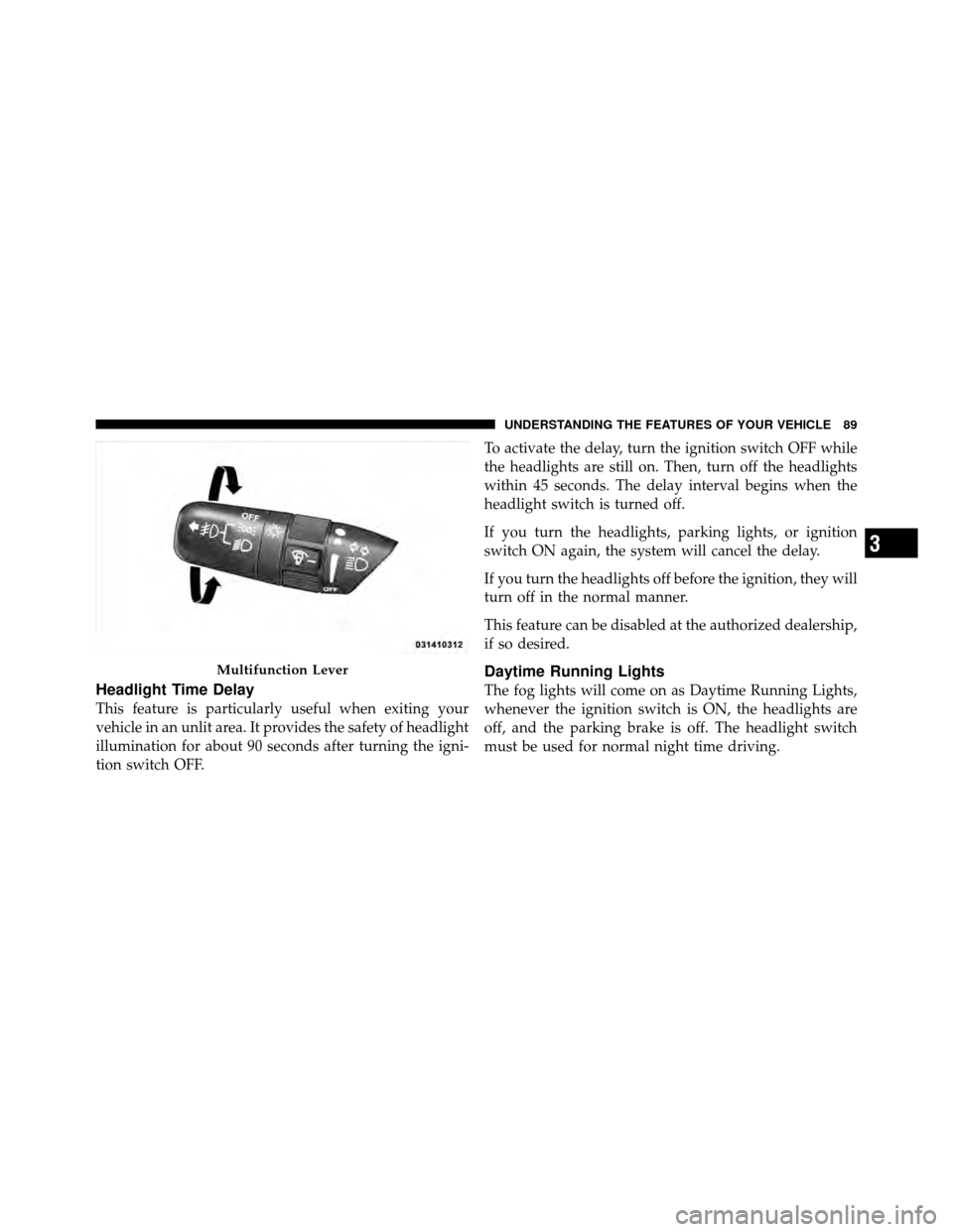 DODGE VIPER 2010 ZB II / 2.G Owners Manual Headlight Time Delay
This feature is particularly useful when exiting your
vehicle in an unlit area. It provides the safety of headlight
illumination for about 90 seconds after turning the igni-
tion 
