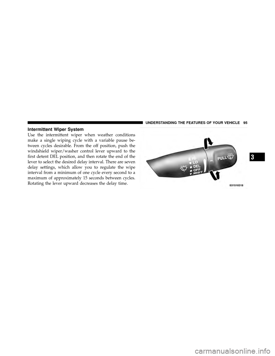 DODGE VIPER 2010 ZB II / 2.G Owners Manual Intermittent Wiper System
Use the intermittent wiper when weather conditions
make a single wiping cycle with a variable pause be-
tween cycles desirable. From the off position, push the
windshield wip