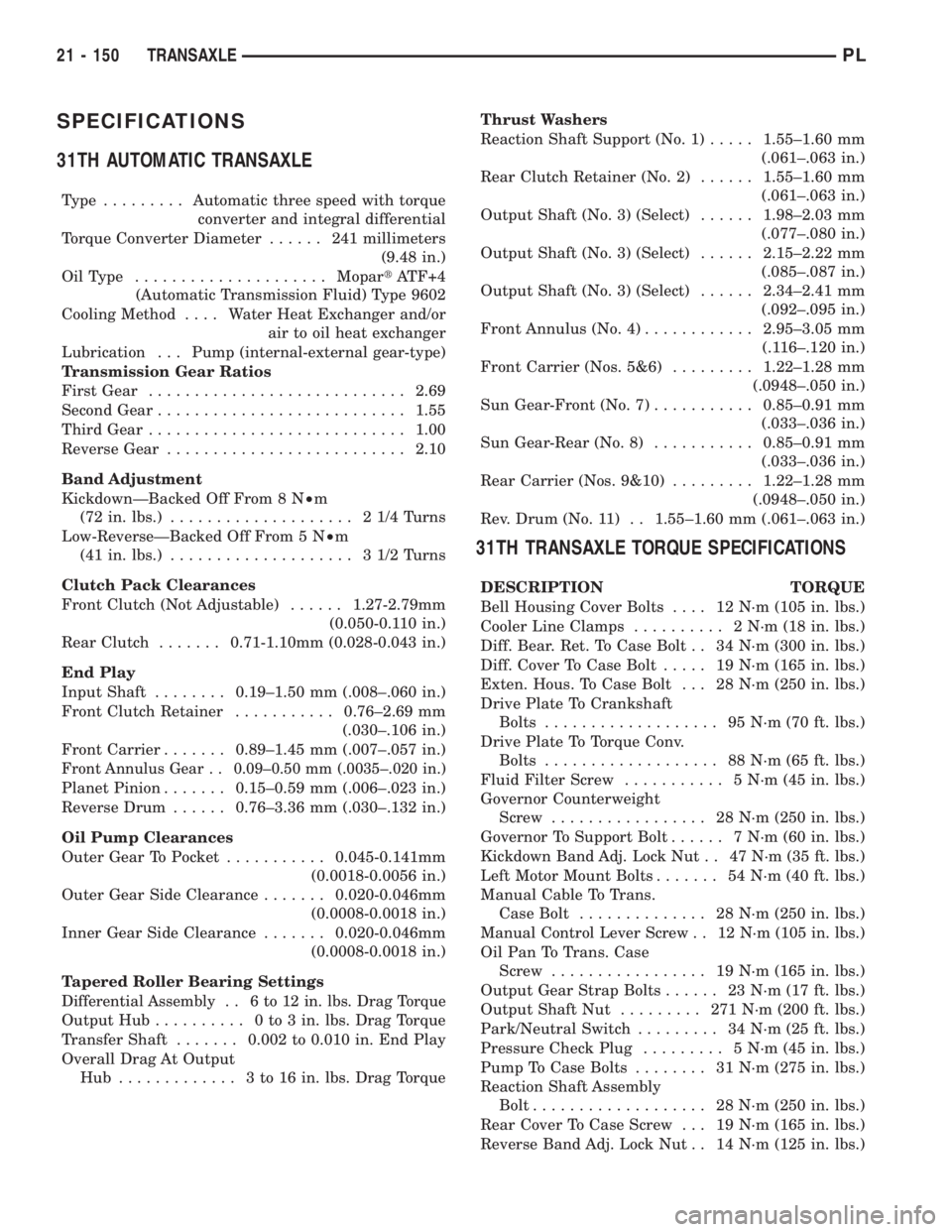 DODGE NEON 2000 Service Repair Manual SPECIFICATIONS
31TH AUTOMATIC TRANSAXLE
Type .........Automatic three speed with torque
converter and integral differential
Torque Converter Diameter...... 241millimeters
(9.48 in.)
OilType .......... DODGE NEON 2000 Service Repair Manual SPECIFICATIONS
31TH AUTOMATIC TRANSAXLE
Type .........Automatic three speed with torque
converter and integral differential
Torque Converter Diameter...... 241millimeters
(9.48 in.)
OilType ..........