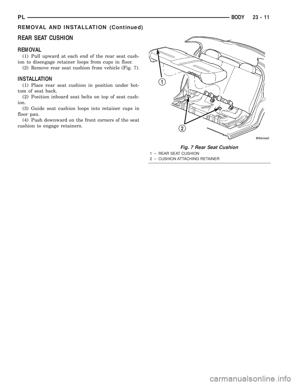 DODGE NEON 2000 Service Repair Manual REAR SEAT CUSHION
REMOVAL
(1) Pull upward at each end of the rear seat cush-
ion to disengage retainer loops from cups in floor.
(2) Remove rear seat cushion from vehicle (Fig. 7).
INSTALLATION
(1) Pl DODGE NEON 2000 Service Repair Manual REAR SEAT CUSHION
REMOVAL
(1) Pull upward at each end of the rear seat cush-
ion to disengage retainer loops from cups in floor.
(2) Remove rear seat cushion from vehicle (Fig. 7).
INSTALLATION
(1) Pl