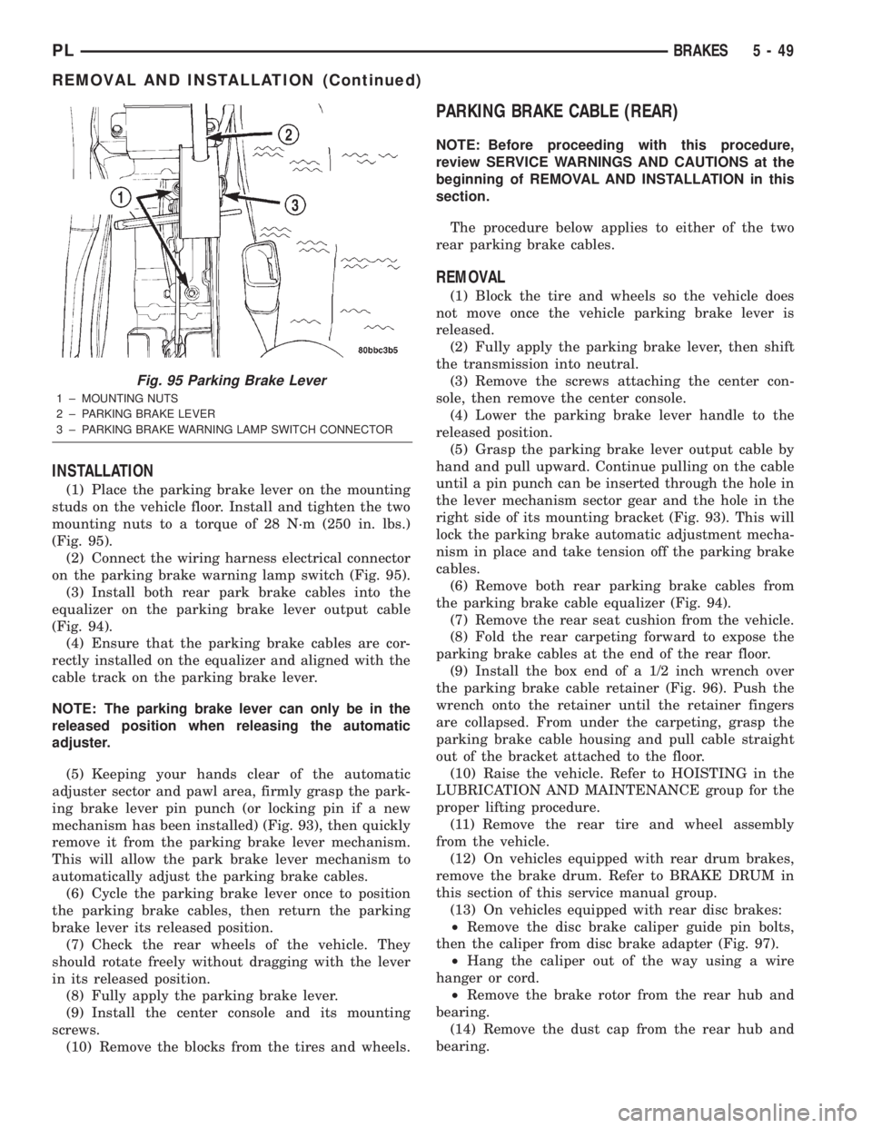 DODGE NEON 2000 Service Repair Manual INSTALLATION
(1) Place the parking brake lever on the mounting
studs on the vehicle floor. Install and tighten the two
mounting nuts to a torque of 28 N´m (250 in. lbs.)
(Fig. 95).
(2) Connect the wi DODGE NEON 2000 Service Repair Manual INSTALLATION
(1) Place the parking brake lever on the mounting
studs on the vehicle floor. Install and tighten the two
mounting nuts to a torque of 28 N´m (250 in. lbs.)
(Fig. 95).
(2) Connect the wi