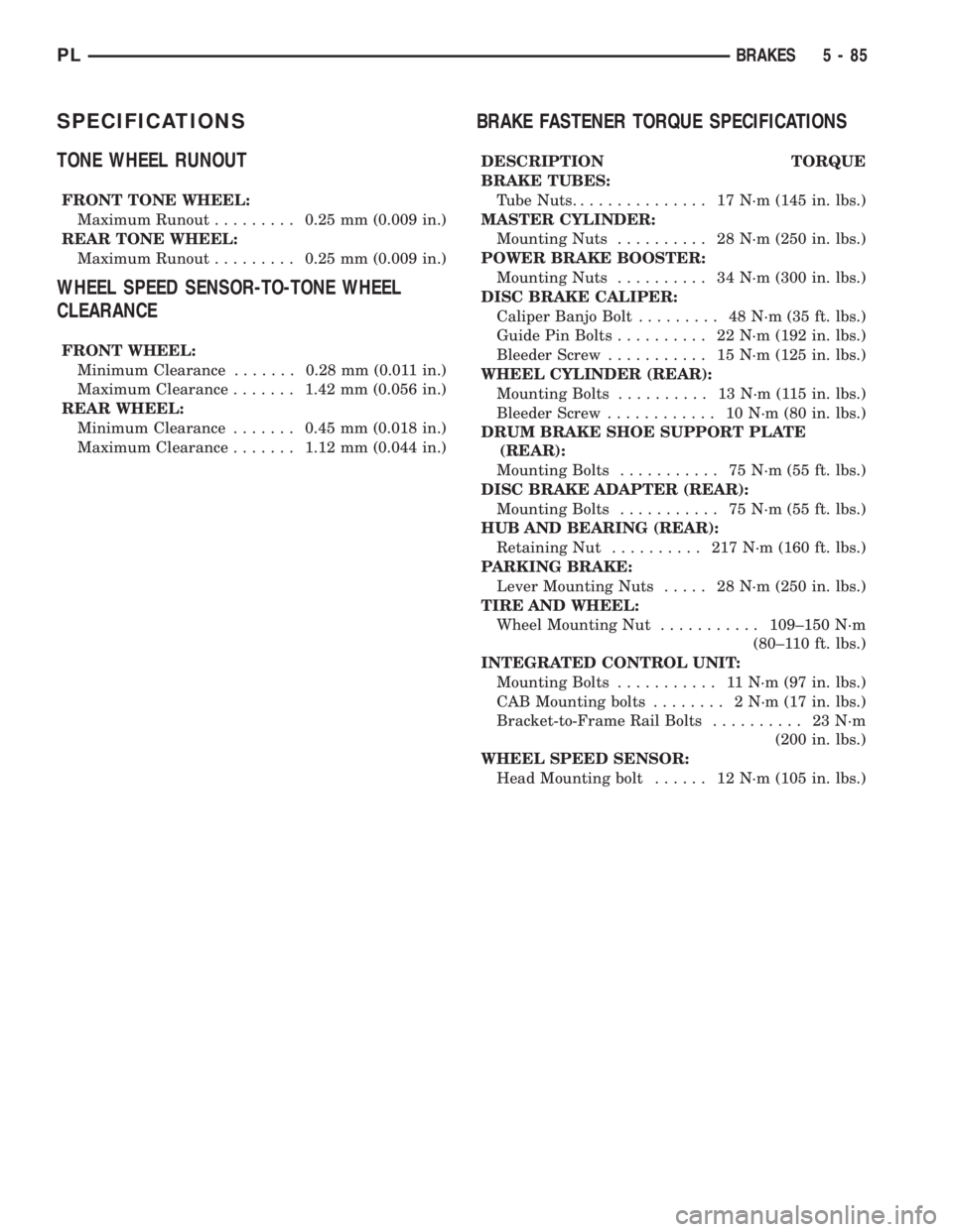 DODGE NEON 2000 Service Repair Manual SPECIFICATIONS
TONE WHEEL RUNOUT
FRONT TONE WHEEL:
Maximum Runout.........0.25 mm (0.009 in.)
REAR TONE WHEEL:
Maximum Runout.........0.25 mm (0.009 in.)
WHEEL SPEED SENSOR-TO-TONE WHEEL
CLEARANCE
FRO DODGE NEON 2000 Service Repair Manual SPECIFICATIONS
TONE WHEEL RUNOUT
FRONT TONE WHEEL:
Maximum Runout.........0.25 mm (0.009 in.)
REAR TONE WHEEL:
Maximum Runout.........0.25 mm (0.009 in.)
WHEEL SPEED SENSOR-TO-TONE WHEEL
CLEARANCE
FRO