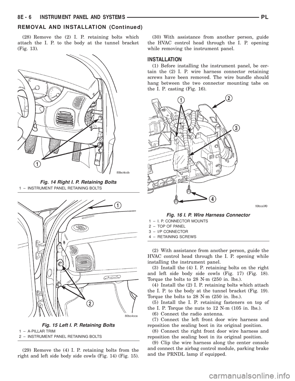 DODGE NEON 2000 Service Repair Manual (28) Remove the (2) I. P. retaining bolts which
attach the I. P. to the body at the tunnel bracket
(Fig. 13).
(29) Remove the (4) I. P. retaining bolts from the
right and left side body side cowls (Fi DODGE NEON 2000 Service Repair Manual (28) Remove the (2) I. P. retaining bolts which
attach the I. P. to the body at the tunnel bracket
(Fig. 13).
(29) Remove the (4) I. P. retaining bolts from the
right and left side body side cowls (Fi