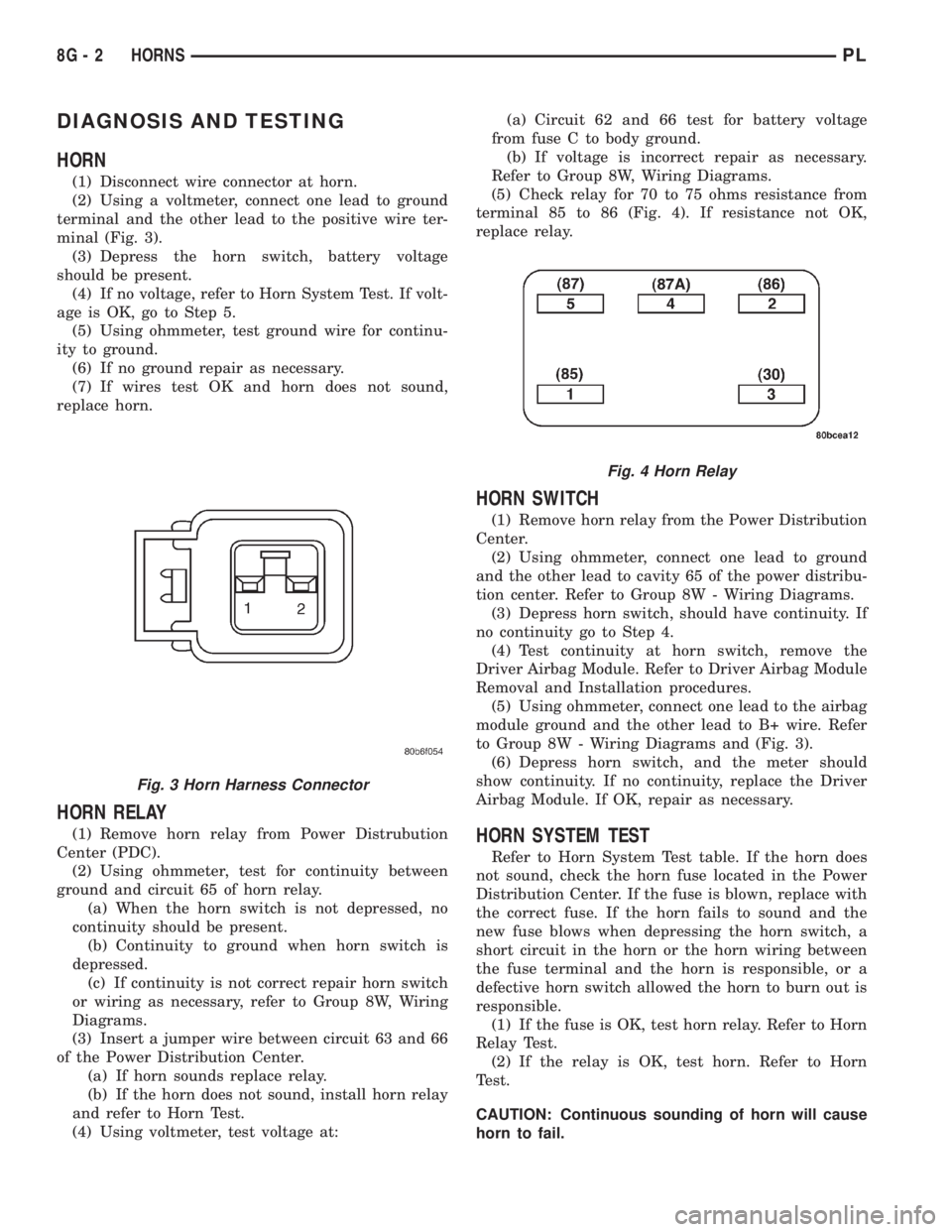 DODGE NEON 2000 Service Repair Manual DIAGNOSIS AND TESTING
HORN
(1) Disconnect wire connector at horn.
(2) Using a voltmeter, connect one lead to ground
terminal and the other lead to the positive wire ter-
minal (Fig. 3).
(3) Depress th DODGE NEON 2000 Service Repair Manual DIAGNOSIS AND TESTING
HORN
(1) Disconnect wire connector at horn.
(2) Using a voltmeter, connect one lead to ground
terminal and the other lead to the positive wire ter-
minal (Fig. 3).
(3) Depress th