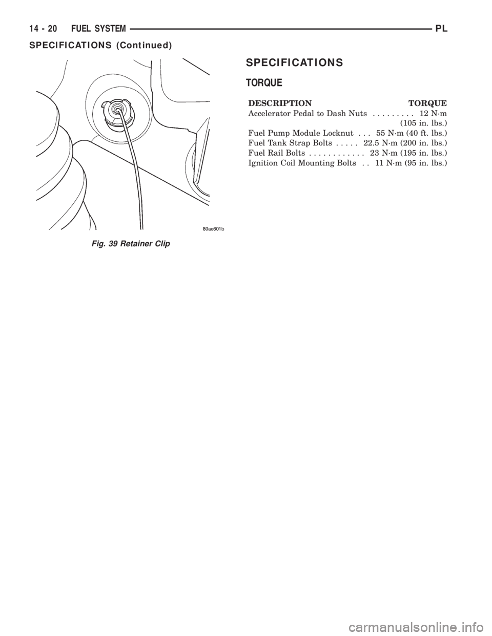 DODGE NEON 2000 Service Repair Manual SPECIFICATIONS
TORQUE
DESCRIPTION TORQUE
Accelerator Pedal to Dash Nuts......... 12N´m
(105 in. lbs.)
Fuel Pump Module Locknut . . . 55 N´m (40 ft. lbs.)
Fuel Tank Strap Bolts.....22.5 N´m (200 in. DODGE NEON 2000 Service Repair Manual SPECIFICATIONS
TORQUE
DESCRIPTION TORQUE
Accelerator Pedal to Dash Nuts......... 12N´m
(105 in. lbs.)
Fuel Pump Module Locknut . . . 55 N´m (40 ft. lbs.)
Fuel Tank Strap Bolts.....22.5 N´m (200 in.