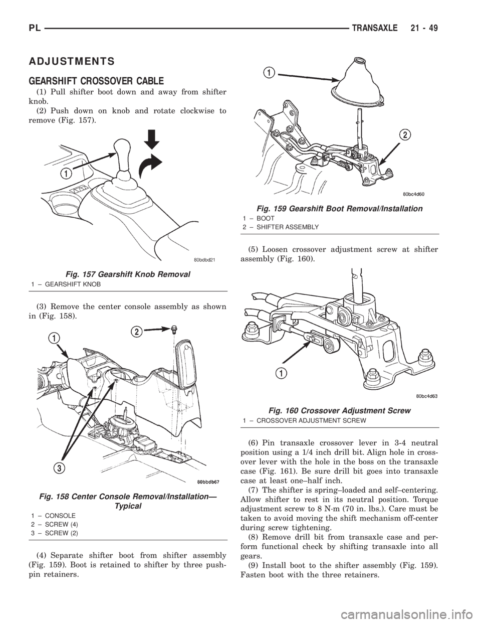 DODGE NEON 2000 Service Repair Manual ADJUSTMENTS
GEARSHIFT CROSSOVER CABLE
(1) Pull shifter boot down and away from shifter
knob.
(2) Push down on knob and rotate clockwise to
remove (Fig. 157).
(3) Remove the center console assembly as DODGE NEON 2000 Service Repair Manual ADJUSTMENTS
GEARSHIFT CROSSOVER CABLE
(1) Pull shifter boot down and away from shifter
knob.
(2) Push down on knob and rotate clockwise to
remove (Fig. 157).
(3) Remove the center console assembly as