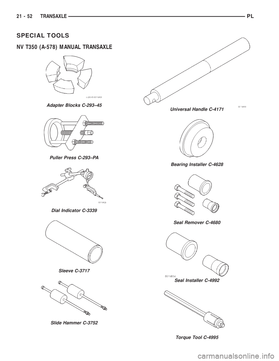 DODGE NEON 2000 Service Repair Manual SPECIAL TOOLS
NV T350 (A-578) MANUAL TRANSAXLE
Adapter Blocks C-293±45
Puller Press C-293±PA
Dial Indicator C-3339
Sleeve C-3717
Slide Hammer C-3752
Universal Handle C-4171
Bearing Installer C-4628
DODGE NEON 2000 Service Repair Manual SPECIAL TOOLS
NV T350 (A-578) MANUAL TRANSAXLE
Adapter Blocks C-293±45
Puller Press C-293±PA
Dial Indicator C-3339
Sleeve C-3717
Slide Hammer C-3752
Universal Handle C-4171
Bearing Installer C-4628