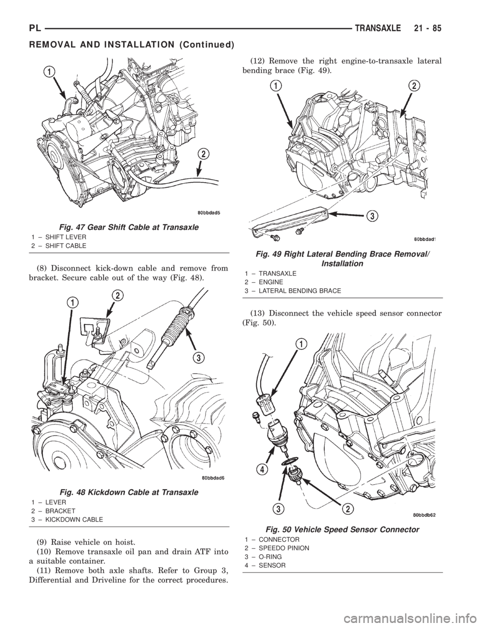DODGE NEON 2000 Service Repair Manual (8) Disconnect kick-down cable and remove from
bracket. Secure cable out of the way (Fig. 48).
(9) Raise vehicle on hoist.
(10) Remove transaxle oil pan and drain ATF into
a suitable container.
(11) R DODGE NEON 2000 Service Repair Manual (8) Disconnect kick-down cable and remove from
bracket. Secure cable out of the way (Fig. 48).
(9) Raise vehicle on hoist.
(10) Remove transaxle oil pan and drain ATF into
a suitable container.
(11) R