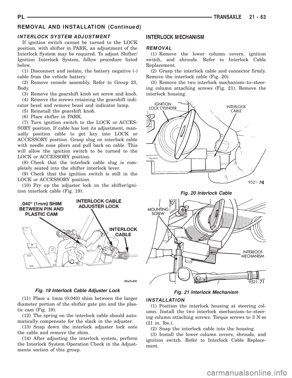 DODGE NEON 1999 Service Repair Manual INTERLOCK SYSTEM ADJUSTMENT
If ignition switch cannot be turned to the LOCK
position, with shifter in PARK, an adjustment of the
Interlock System may be required. To adjust Shifter/
Ignition Interlock DODGE NEON 1999 Service Repair Manual INTERLOCK SYSTEM ADJUSTMENT
If ignition switch cannot be turned to the LOCK
position, with shifter in PARK, an adjustment of the
Interlock System may be required. To adjust Shifter/
Ignition Interlock