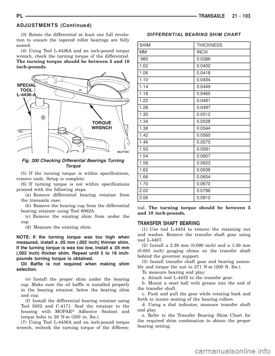 DODGE NEON 1999 Service Repair Manual (3) Rotate the differential at least one full revolu-
tion to ensure the tapered roller bearings are fully
seated.
(4) Using Tool L-4436A and an inch-pound torque
wrench, check the turning torque of t DODGE NEON 1999 Service Repair Manual (3) Rotate the differential at least one full revolu-
tion to ensure the tapered roller bearings are fully
seated.
(4) Using Tool L-4436A and an inch-pound torque
wrench, check the turning torque of t