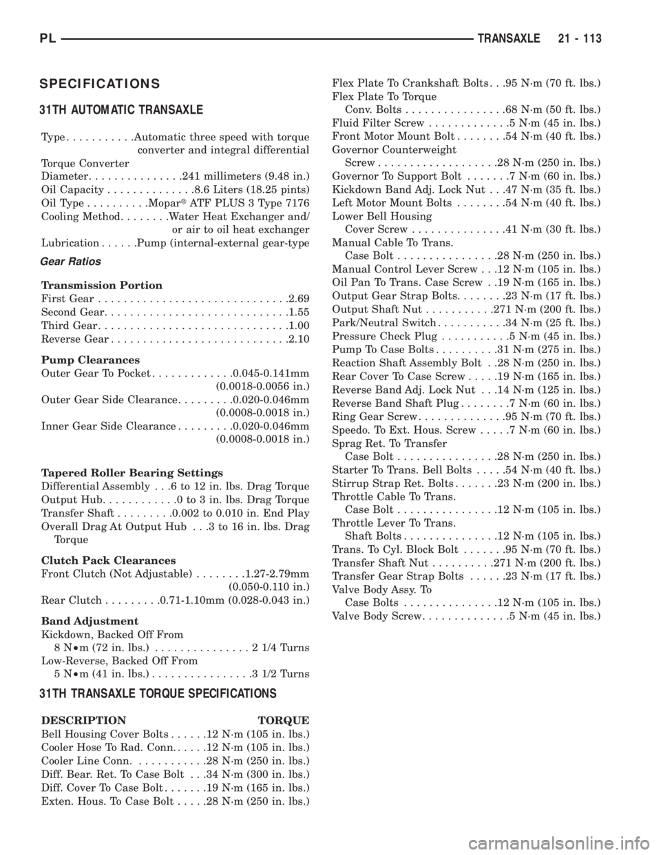 DODGE NEON 1999 Service Repair Manual SPECIFICATIONS
31TH AUTOMATIC TRANSAXLE
Type...........Automatic three speed with torque
converter and integral differential
Torque Converter
Diameter...............241 millimeters (9.48 in.)
Oil Capa DODGE NEON 1999 Service Repair Manual SPECIFICATIONS
31TH AUTOMATIC TRANSAXLE
Type...........Automatic three speed with torque
converter and integral differential
Torque Converter
Diameter...............241 millimeters (9.48 in.)
Oil Capa