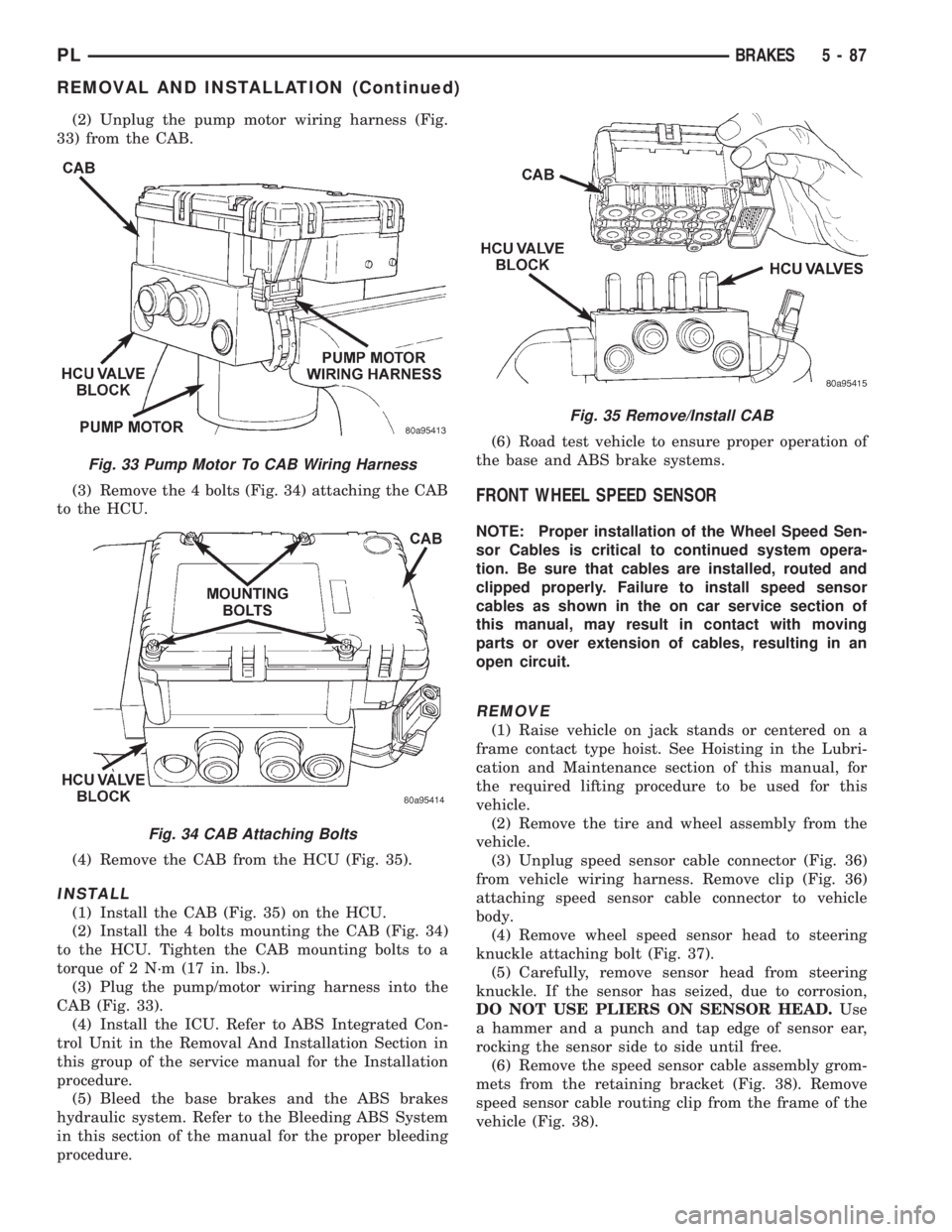 DODGE NEON 1999 Service Repair Manual (2) Unplug the pump motor wiring harness (Fig.
33) from the CAB.
(3) Remove the 4 bolts (Fig. 34) attaching the CAB
to the HCU.
(4) Remove the CAB from the HCU (Fig. 35).
INSTALL
(1) Install the CAB ( DODGE NEON 1999 Service Repair Manual (2) Unplug the pump motor wiring harness (Fig.
33) from the CAB.
(3) Remove the 4 bolts (Fig. 34) attaching the CAB
to the HCU.
(4) Remove the CAB from the HCU (Fig. 35).
INSTALL
(1) Install the CAB (