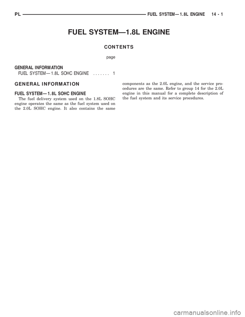 DODGE NEON 1999 Service Repair Manual FUEL SYSTEMÐ1.8L ENGINE
CONTENTS
page
GENERAL INFORMATION
FUEL SYSTEMÐ1.8L SOHC ENGINE....... 1
GENERAL INFORMATION
FUEL SYSTEMÐ1.8L SOHC ENGINE
The fuel delivery system used on the 1.8L SOHC
engin DODGE NEON 1999 Service Repair Manual FUEL SYSTEMÐ1.8L ENGINE
CONTENTS
page
GENERAL INFORMATION
FUEL SYSTEMÐ1.8L SOHC ENGINE....... 1
GENERAL INFORMATION
FUEL SYSTEMÐ1.8L SOHC ENGINE
The fuel delivery system used on the 1.8L SOHC
engin