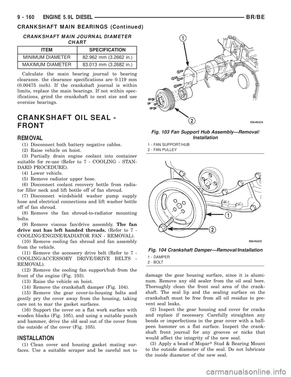 DODGE RAM 2002 Service Repair Manual CRANKSHAFT MAIN JOURNAL DIAMETER
CHART
ITEM SPECIFICATION
MINIMUM DIAMETER 82.962 mm (3.2662 in.)
MAXIMUM DIAMETER 83.013 mm (3.2682 in.)
Calculate the main bearing journal to bearing
clearance. the c DODGE RAM 2002 Service Repair Manual CRANKSHAFT MAIN JOURNAL DIAMETER
CHART
ITEM SPECIFICATION
MINIMUM DIAMETER 82.962 mm (3.2662 in.)
MAXIMUM DIAMETER 83.013 mm (3.2682 in.)
Calculate the main bearing journal to bearing
clearance. the c