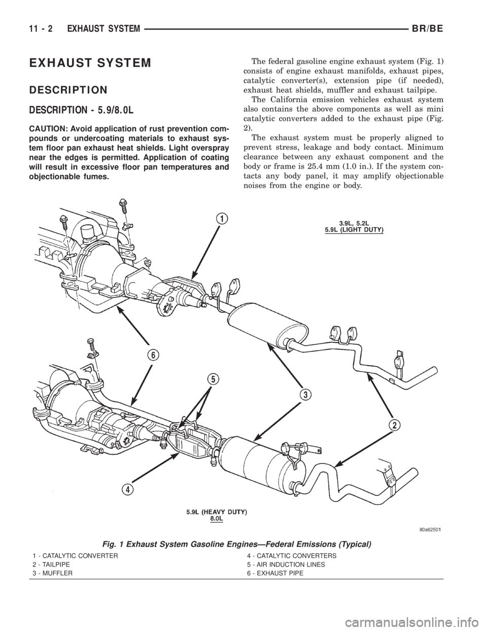 DODGE RAM 2002 Service Repair Manual EXHAUST SYSTEM
DESCRIPTION
DESCRIPTION - 5.9/8.0L
CAUTION: Avoid application of rust prevention com-
pounds or undercoating materials to exhaust sys-
tem floor pan exhaust heat shields. Light overspra DODGE RAM 2002 Service Repair Manual EXHAUST SYSTEM
DESCRIPTION
DESCRIPTION - 5.9/8.0L
CAUTION: Avoid application of rust prevention com-
pounds or undercoating materials to exhaust sys-
tem floor pan exhaust heat shields. Light overspra