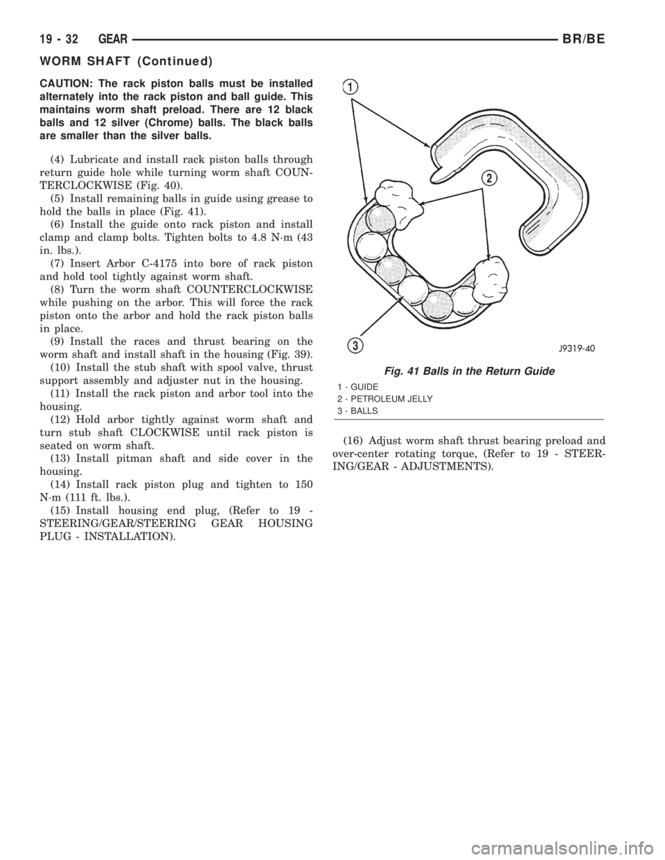 DODGE RAM 2002 Service Repair Manual CAUTION: The rack piston balls must be installed
alternately into the rack piston and ball guide. This
maintains worm shaft preload. There are 12 black
balls and 12 silver (Chrome) balls. The black ba DODGE RAM 2002 Service Repair Manual CAUTION: The rack piston balls must be installed
alternately into the rack piston and ball guide. This
maintains worm shaft preload. There are 12 black
balls and 12 silver (Chrome) balls. The black ba