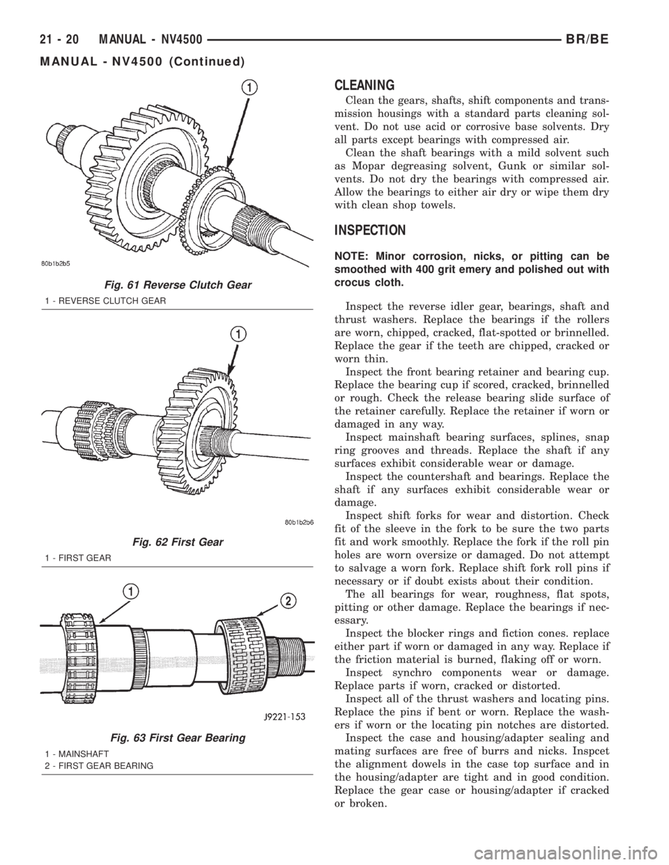 DODGE RAM 2002 Service Repair Manual CLEANING
Clean the gears, shafts, shift components and trans-
mission housings with a standard parts cleaning sol-
vent. Do not use acid or corrosive base solvents. Dry
all parts except bearings with DODGE RAM 2002 Service Repair Manual CLEANING
Clean the gears, shafts, shift components and trans-
mission housings with a standard parts cleaning sol-
vent. Do not use acid or corrosive base solvents. Dry
all parts except bearings with