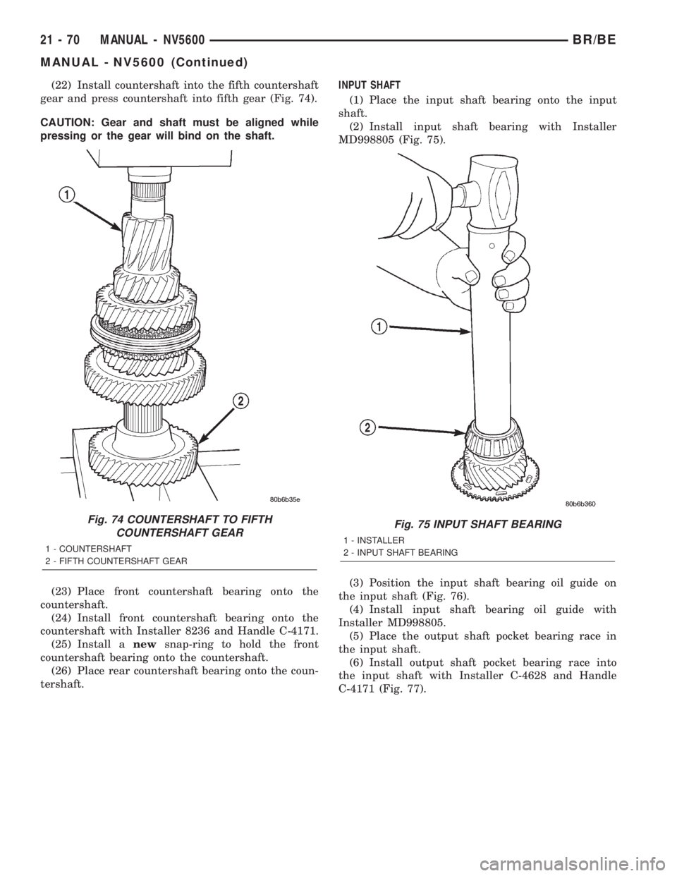 DODGE RAM 2002 Service Repair Manual (22) Install countershaft into the fifth countershaft
gear and press countershaft into fifth gear (Fig. 74).
CAUTION: Gear and shaft must be aligned while
pressing or the gear will bind on the shaft.
DODGE RAM 2002 Service Repair Manual (22) Install countershaft into the fifth countershaft
gear and press countershaft into fifth gear (Fig. 74).
CAUTION: Gear and shaft must be aligned while
pressing or the gear will bind on the shaft.