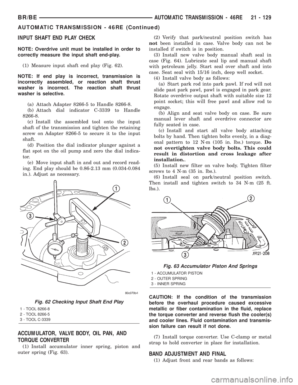 DODGE RAM 2002 Service Owners Guide INPUT SHAFT END PLAY CHECK
NOTE: Overdrive unit must be installed in order to
correctly measure the input shaft end-play.
(1) Measure input shaft end play (Fig. 62).
NOTE: If end play is incorrect, tr DODGE RAM 2002 Service Owners Guide INPUT SHAFT END PLAY CHECK
NOTE: Overdrive unit must be installed in order to
correctly measure the input shaft end-play.
(1) Measure input shaft end play (Fig. 62).
NOTE: If end play is incorrect, tr