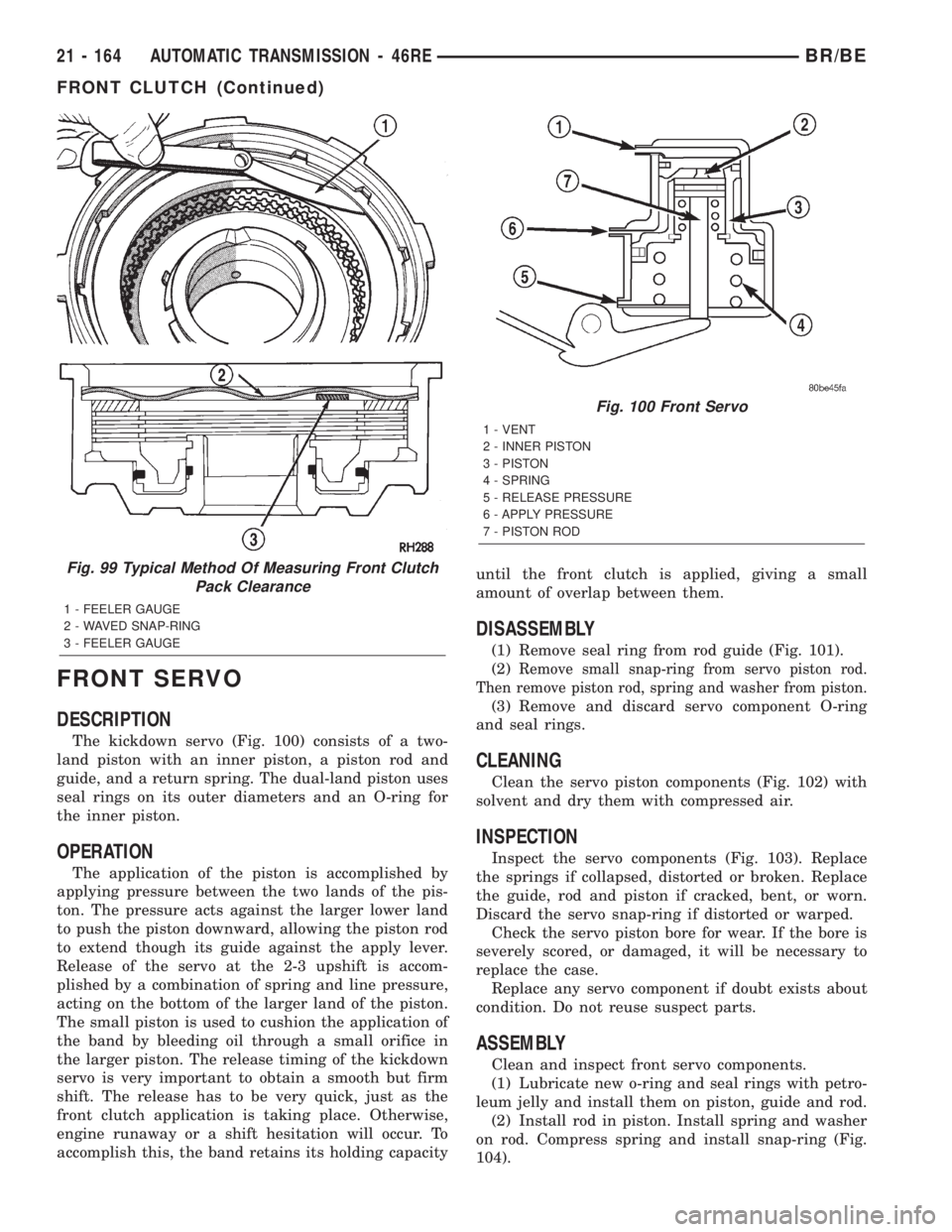 DODGE RAM 2002 Service Repair Manual FRONT SERVO
DESCRIPTION
The kickdown servo (Fig. 100) consists of a two-
land piston with an inner piston, a piston rod and
guide, and a return spring. The dual-land piston uses
seal rings on its oute DODGE RAM 2002 Service Repair Manual FRONT SERVO
DESCRIPTION
The kickdown servo (Fig. 100) consists of a two-
land piston with an inner piston, a piston rod and
guide, and a return spring. The dual-land piston uses
seal rings on its oute