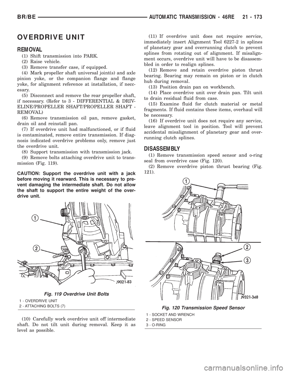 DODGE RAM 2002 Service Repair Manual OVERDRIVE UNIT
REMOVAL
(1) Shift transmission into PARK.
(2) Raise vehicle.
(3) Remove transfer case, if equipped.
(4) Mark propeller shaft universal joint(s) and axle
pinion yoke, or the companion fl DODGE RAM 2002 Service Repair Manual OVERDRIVE UNIT
REMOVAL
(1) Shift transmission into PARK.
(2) Raise vehicle.
(3) Remove transfer case, if equipped.
(4) Mark propeller shaft universal joint(s) and axle
pinion yoke, or the companion fl