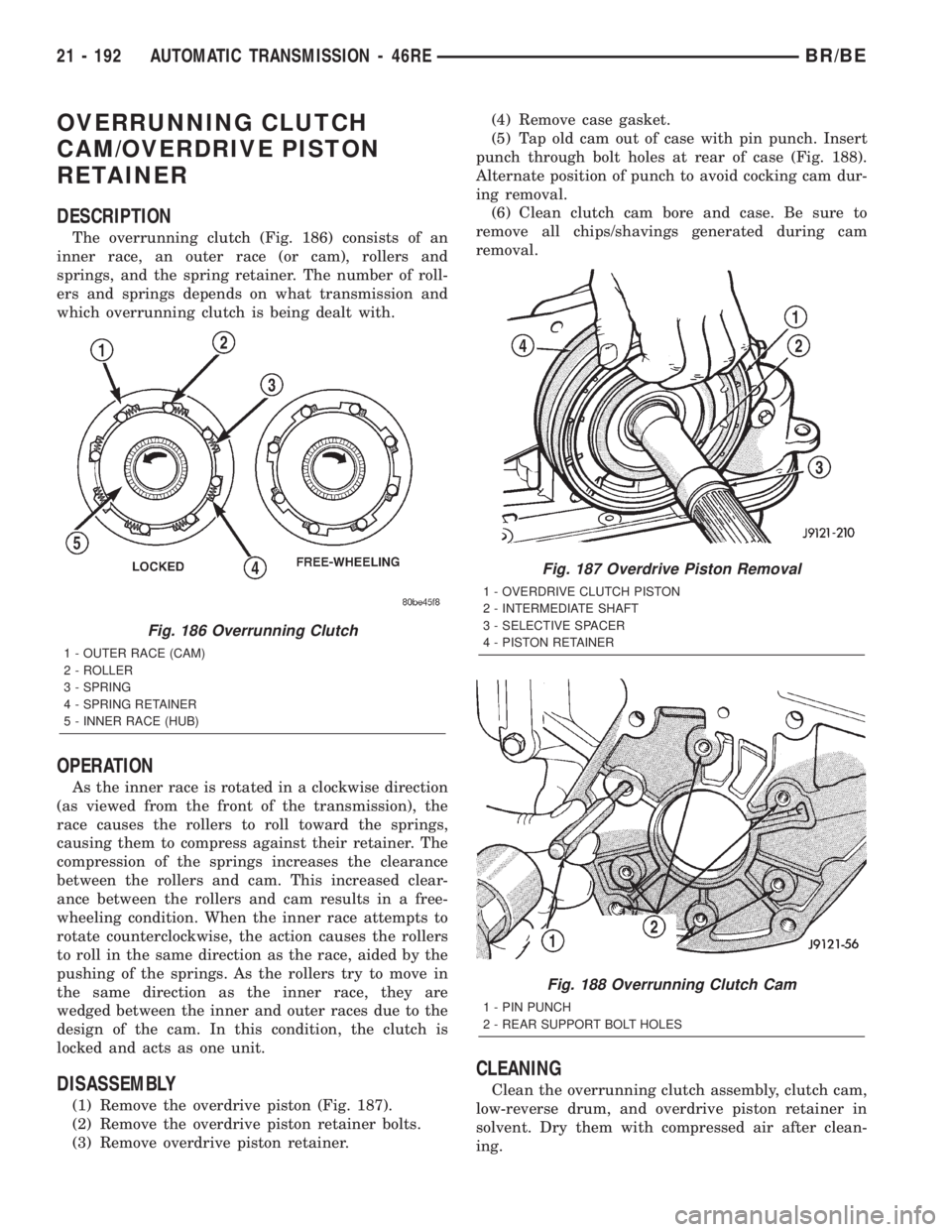 DODGE RAM 2002 Service Repair Manual OVERRUNNING CLUTCH
CAM/OVERDRIVE PISTON
RETAINER
DESCRIPTION
The overrunning clutch (Fig. 186) consists of an
inner race, an outer race (or cam), rollers and
springs, and the spring retainer. The numb DODGE RAM 2002 Service Repair Manual OVERRUNNING CLUTCH
CAM/OVERDRIVE PISTON
RETAINER
DESCRIPTION
The overrunning clutch (Fig. 186) consists of an
inner race, an outer race (or cam), rollers and
springs, and the spring retainer. The numb